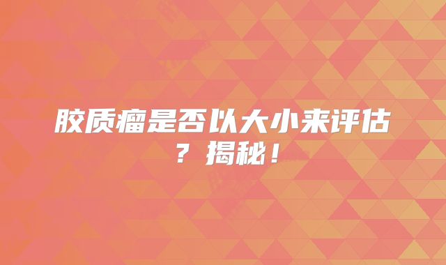 胶质瘤是否以大小来评估？揭秘！