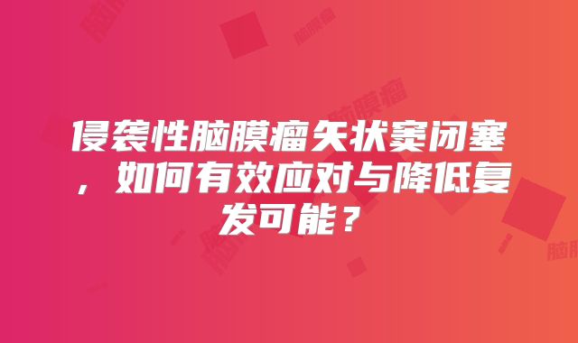侵袭性脑膜瘤矢状窦闭塞，如何有效应对与降低复发可能？