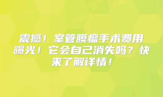 震撼！室管膜瘤手术费用曝光！它会自己消失吗？快来了解详情！
