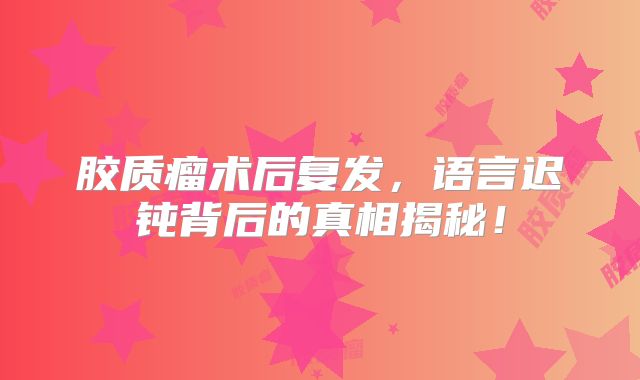 胶质瘤术后复发，语言迟钝背后的真相揭秘！