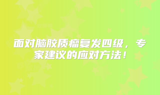 面对脑胶质瘤复发四级，专家建议的应对方法！