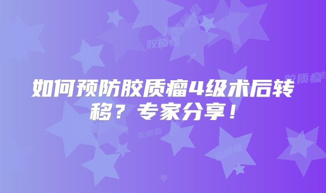如何预防胶质瘤4级术后转移？专家分享！