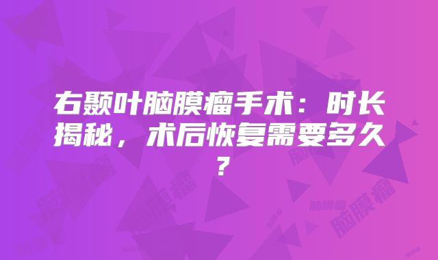 右颞叶脑膜瘤手术：时长揭秘，术后恢复需要多久？
