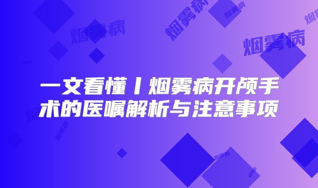 一文看懂丨烟雾病开颅手术的医嘱解析与注意事项