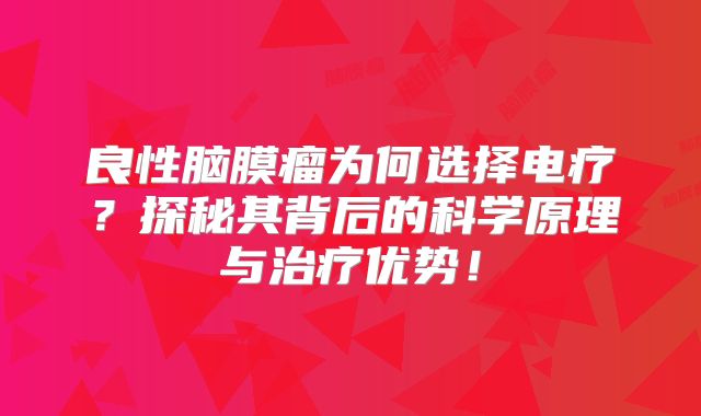 良性脑膜瘤为何选择电疗？探秘其背后的科学原理与治疗优势！