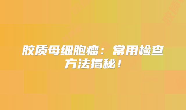 胶质母细胞瘤：常用检查方法揭秘！