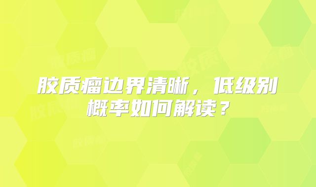 胶质瘤边界清晰，低级别概率如何解读？