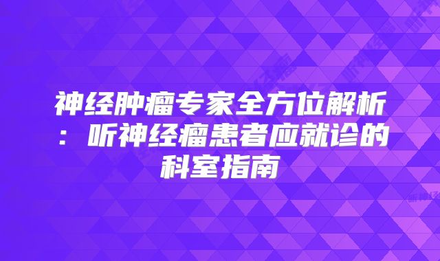 神经肿瘤专家全方位解析：听神经瘤患者应就诊的科室指南