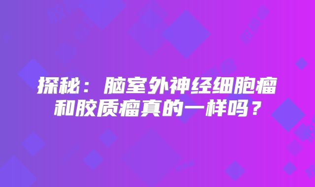 探秘：脑室外神经细胞瘤和胶质瘤真的一样吗？