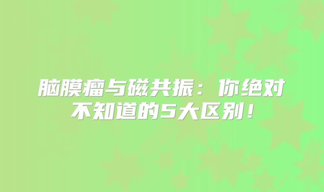 脑膜瘤与磁共振：你绝对不知道的5大区别！