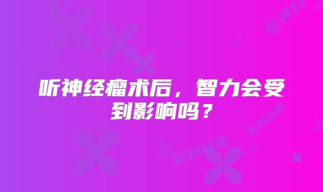 听神经瘤术后，智力会受到影响吗？