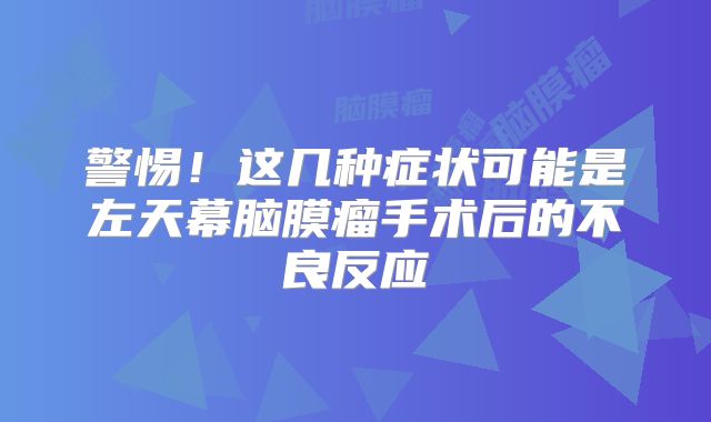 警惕！这几种症状可能是左天幕脑膜瘤手术后的不良反应
