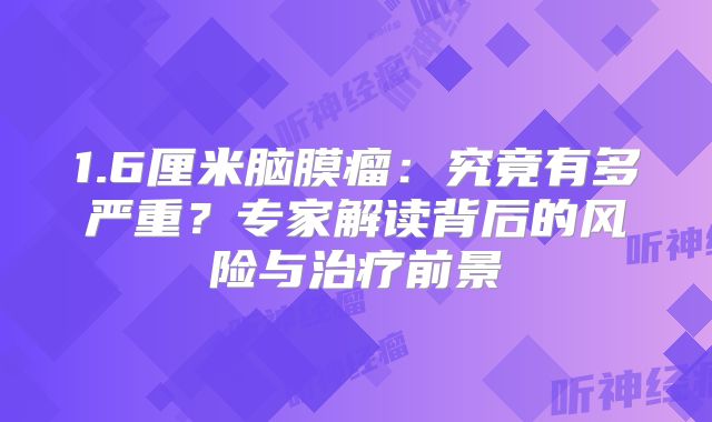 1.6厘米脑膜瘤：究竟有多严重？专家解读背后的风险与治疗前景