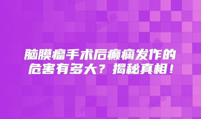 脑膜瘤手术后癫痫发作的危害有多大？揭秘真相！