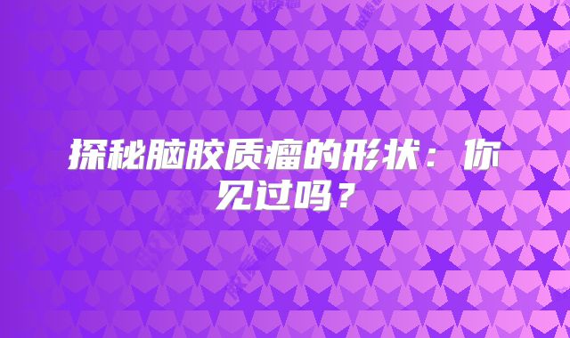 探秘脑胶质瘤的形状：你见过吗？