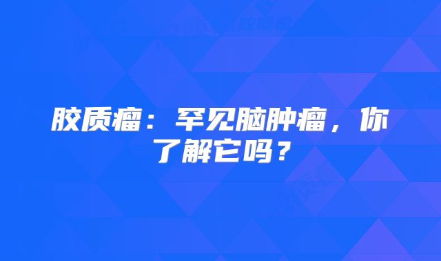 胶质瘤：罕见脑肿瘤，你了解它吗？