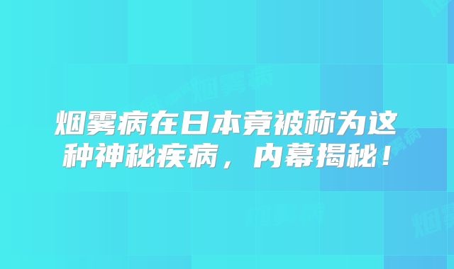 烟雾病在日本竟被称为这种神秘疾病，内幕揭秘！