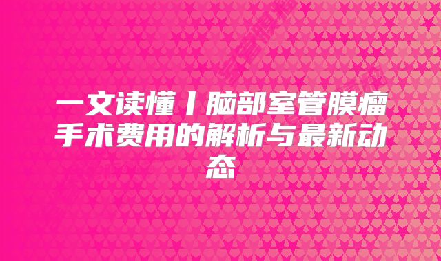 一文读懂丨脑部室管膜瘤手术费用的解析与最新动态