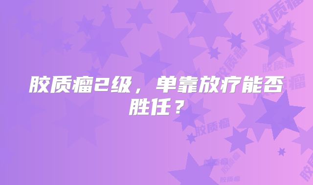 胶质瘤2级，单靠放疗能否胜任？