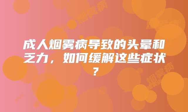 成人烟雾病导致的头晕和乏力，如何缓解这些症状？