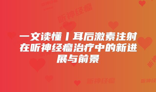 一文读懂丨耳后激素注射在听神经瘤治疗中的新进展与前景