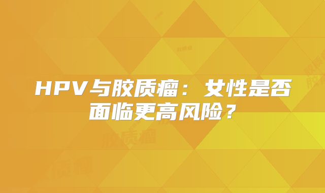HPV与胶质瘤：女性是否面临更高风险？