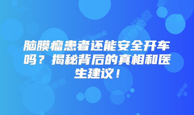 脑膜瘤患者还能安全开车吗？揭秘背后的真相和医生建议！