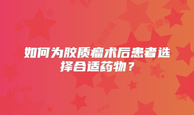如何为胶质瘤术后患者选择合适药物？
