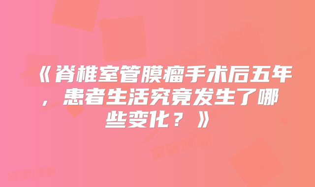 《脊椎室管膜瘤手术后五年，患者生活究竟发生了哪些变化？》