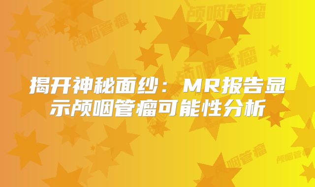 揭开神秘面纱：MR报告显示颅咽管瘤可能性分析