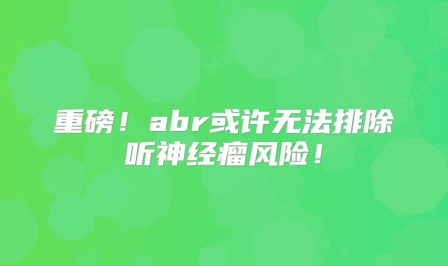 重磅！abr或许无法排除听神经瘤风险！