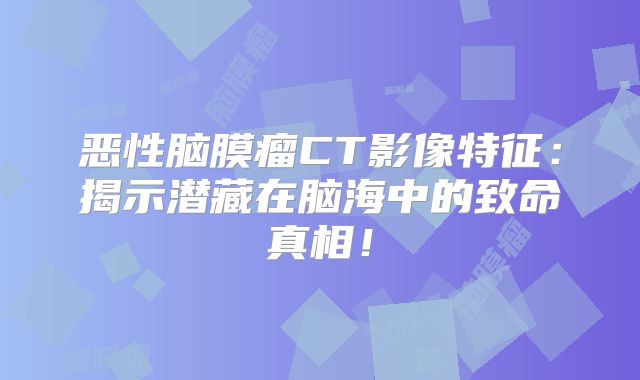 恶性脑膜瘤CT影像特征：揭示潜藏在脑海中的致命真相！
