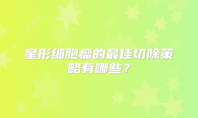 星形细胞瘤的最佳切除策略有哪些？