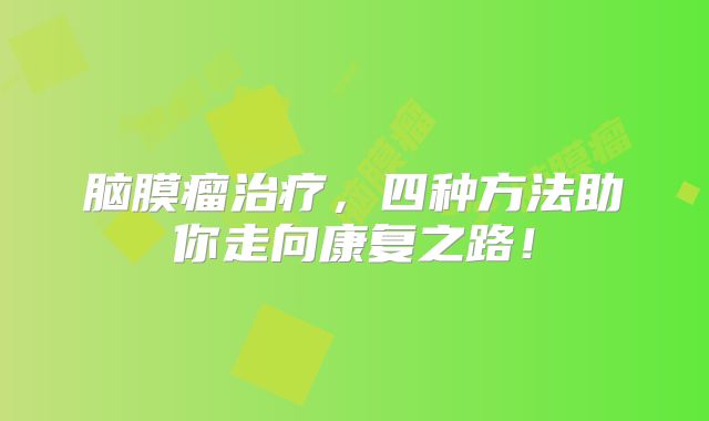 脑膜瘤治疗，四种方法助你走向康复之路！