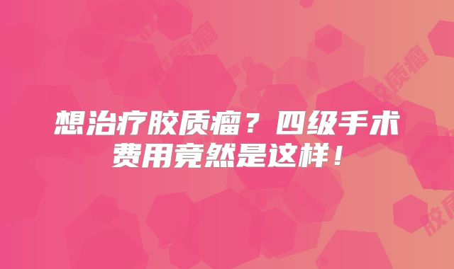 想治疗胶质瘤？四级手术费用竟然是这样！