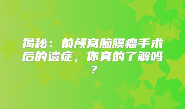 揭秘：前颅窝脑膜瘤手术后的遗症，你真的了解吗？