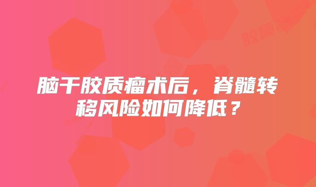 脑干胶质瘤术后，脊髓转移风险如何降低？