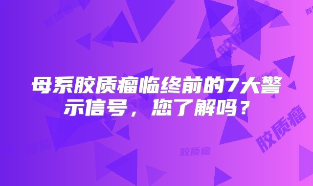 母系胶质瘤临终前的7大警示信号，您了解吗？