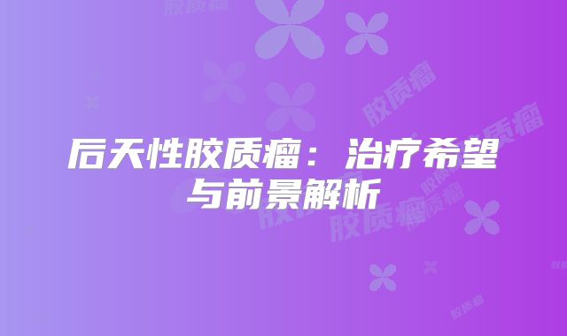 后天性胶质瘤：治疗希望与前景解析