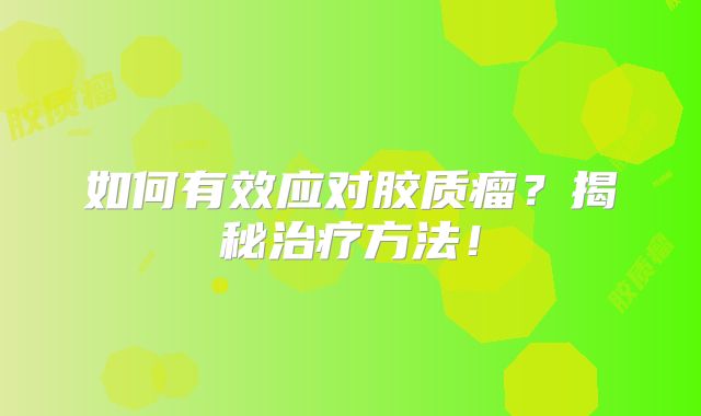 如何有效应对胶质瘤？揭秘治疗方法！