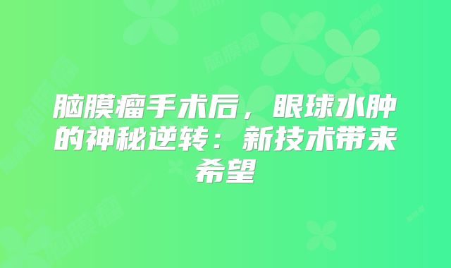 脑膜瘤手术后，眼球水肿的神秘逆转：新技术带来希望