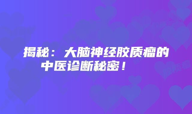 揭秘：大脑神经胶质瘤的中医诊断秘密！  