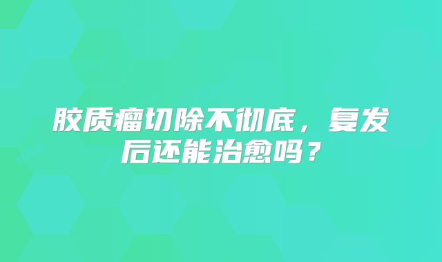 胶质瘤切除不彻底，复发后还能治愈吗？