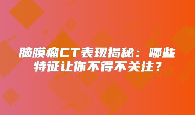 脑膜瘤CT表现揭秘：哪些特征让你不得不关注？