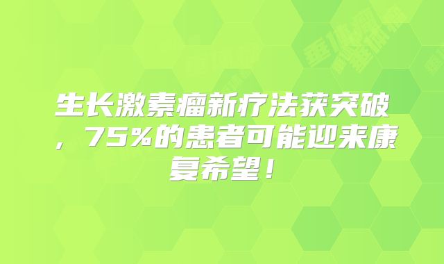生长激素瘤新疗法获突破，75%的患者可能迎来康复希望！