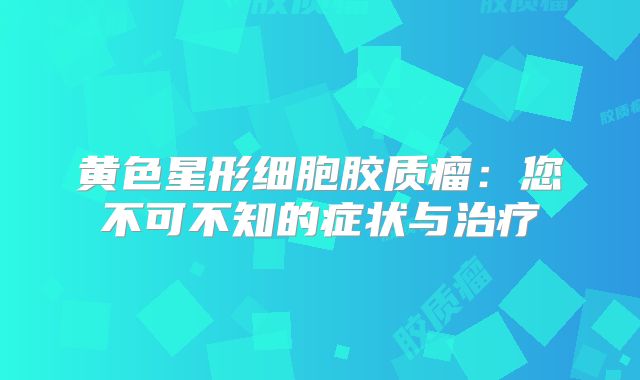 黄色星形细胞胶质瘤：您不可不知的症状与治疗