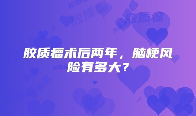 胶质瘤术后两年，脑梗风险有多大？