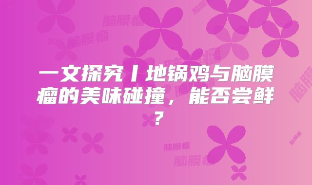 一文探究丨地锅鸡与脑膜瘤的美味碰撞，能否尝鲜？