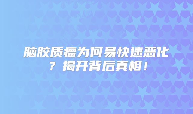 脑胶质瘤为何易快速恶化？揭开背后真相！