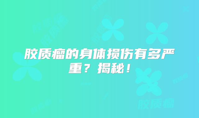 胶质瘤的身体损伤有多严重？揭秘！